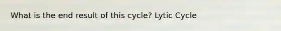 What is the end result of this cycle? Lytic Cycle