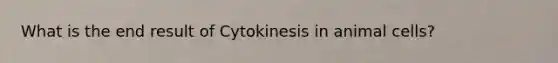 What is the end result of Cytokinesis in animal cells?