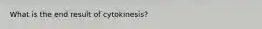 What is the end result of cytokinesis?