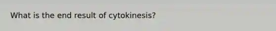 What is the end result of cytokinesis?