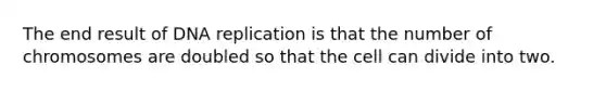 The end result of DNA replication is that the number of chromosomes are doubled so that the cell can divide into two.