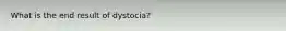 What is the end result of dystocia?