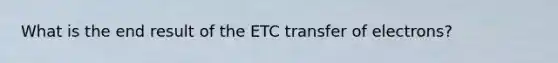 What is the end result of the ETC transfer of electrons?