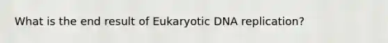 What is the end result of Eukaryotic DNA replication?