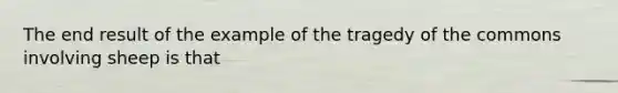 The end result of the example of the tragedy of the commons involving sheep is that