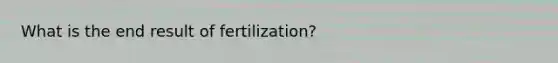 What is the end result of fertilization?