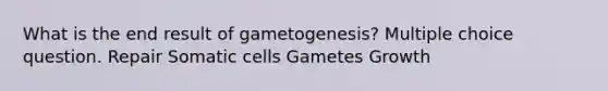 What is the end result of gametogenesis? Multiple choice question. Repair Somatic cells Gametes Growth