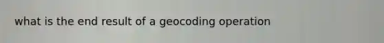 what is the end result of a geocoding operation