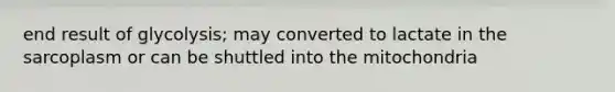 end result of glycolysis; may converted to lactate in the sarcoplasm or can be shuttled into the mitochondria