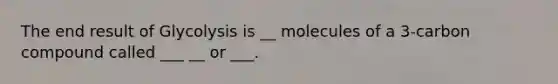 The end result of Glycolysis is __ molecules of a 3-carbon compound called ___ __ or ___.