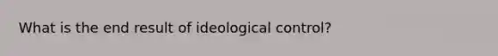 What is the end result of ideological control?