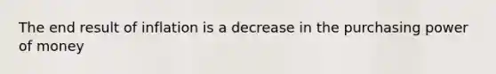 The end result of inflation is a decrease in the purchasing power of money