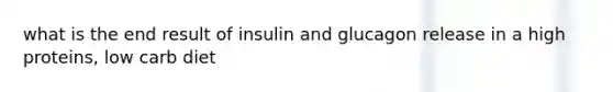 what is the end result of insulin and glucagon release in a high proteins, low carb diet