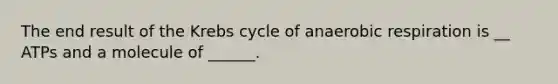 The end result of the Krebs cycle of anaerobic respiration is __ ATPs and a molecule of ______.