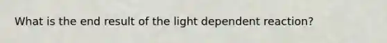 What is the end result of the light dependent reaction?