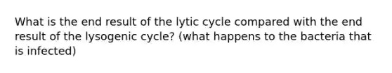 What is the end result of the lytic cycle compared with the end result of the lysogenic cycle? (what happens to the bacteria that is infected)