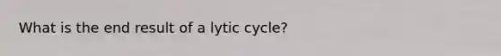 What is the end result of a lytic cycle?