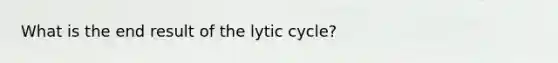 What is the end result of the lytic cycle?