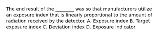 The end result of the ________ was so that manufacturers utilize an exposure index that is linearly proportional to the amount of radiation received by the detector. A. Exposure index B. Target exposure index C. Deviation index D. Exposure indicator