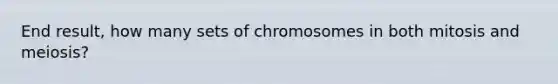 End result, how many sets of chromosomes in both mitosis and meiosis?