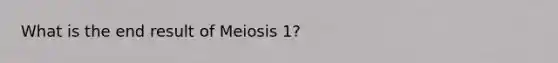 What is the end result of Meiosis 1?