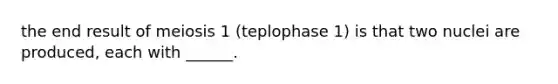 the end result of meiosis 1 (teplophase 1) is that two nuclei are produced, each with ______.