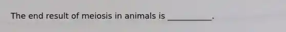 The end result of meiosis in animals is ___________.