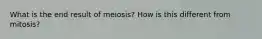 What is the end result of meiosis? How is this different from mitosis?