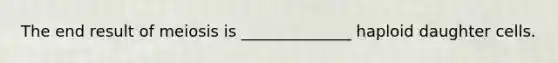The end result of meiosis is ______________ haploid daughter cells.