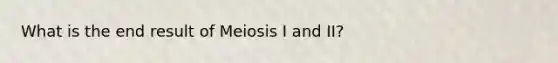 What is the end result of Meiosis I and II?