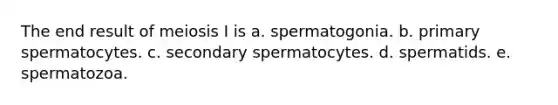 The end result of meiosis I is a. spermatogonia. b. primary spermatocytes. c. secondary spermatocytes. d. spermatids. e. spermatozoa.