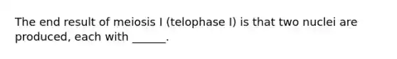 The end result of meiosis I (telophase I) is that two nuclei are produced, each with ______.