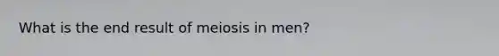 What is the end result of meiosis in men?