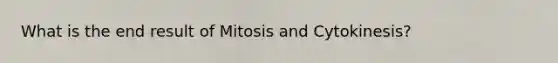 What is the end result of Mitosis and Cytokinesis?