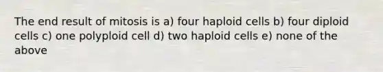 The end result of mitosis is a) four haploid cells b) four diploid cells c) one polyploid cell d) two haploid cells e) none of the above