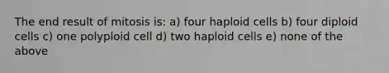 The end result of mitosis is: a) four haploid cells b) four diploid cells c) one polyploid cell d) two haploid cells e) none of the above