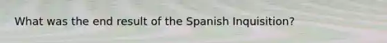 What was the end result of the Spanish Inquisition?