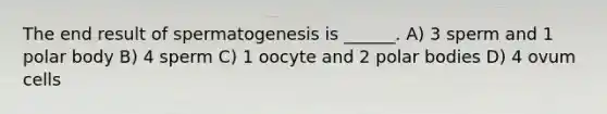 The end result of spermatogenesis is ______. A) 3 sperm and 1 polar body B) 4 sperm C) 1 oocyte and 2 polar bodies D) 4 ovum cells