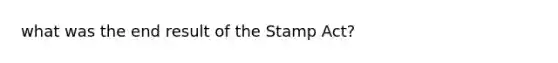 what was the end result of the Stamp Act?