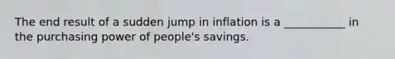 The end result of a sudden jump in inflation is a ___________ in the purchasing power of people's savings.