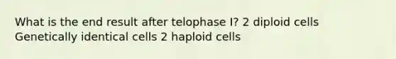 What is the end result after telophase I? 2 diploid cells Genetically identical cells 2 haploid cells