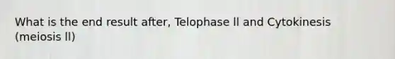 What is the end result after, Telophase ll and Cytokinesis (meiosis ll)