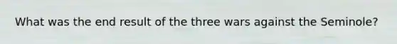 What was the end result of the three wars against the Seminole?
