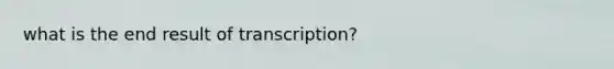 what is the end result of transcription?