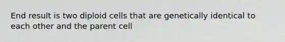 End result is two diploid cells that are genetically identical to each other and the parent cell