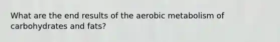 What are the end results of the aerobic metabolism of carbohydrates and fats?