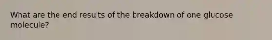 What are the end results of the breakdown of one glucose molecule?