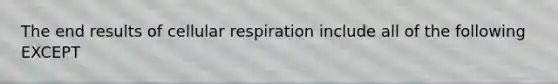 The end results of cellular respiration include all of the following EXCEPT