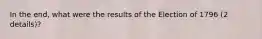 In the end, what were the results of the Election of 1796 (2 details)?