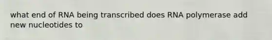 what end of RNA being transcribed does RNA polymerase add new nucleotides to